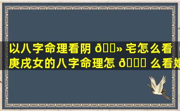 以八字命理看阴 🌻 宅怎么看（庚戌女的八字命理怎 🐞 么看婚姻）